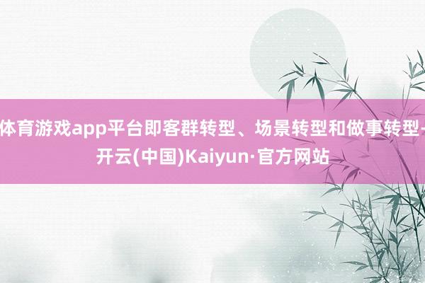 体育游戏app平台即客群转型、场景转型和做事转型-开云(中国)Kaiyun·官方网站