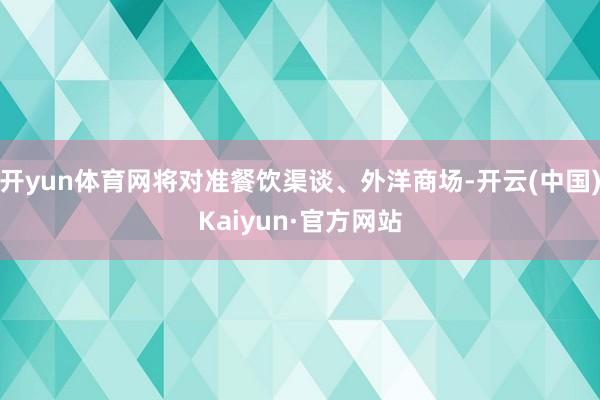 开yun体育网将对准餐饮渠谈、外洋商场-开云(中国)Kaiyun·官方网站