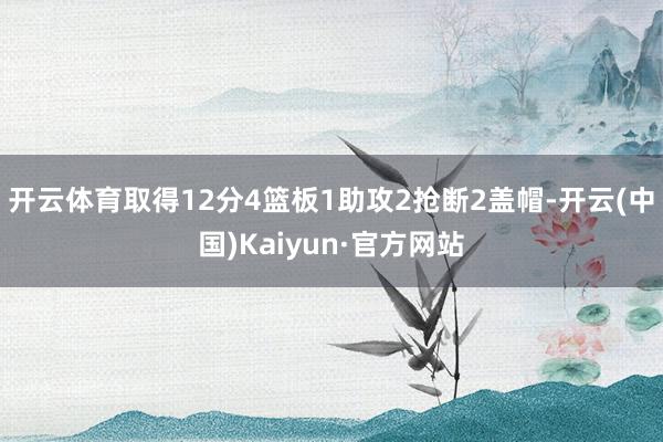 开云体育取得12分4篮板1助攻2抢断2盖帽-开云(中国)Kaiyun·官方网站