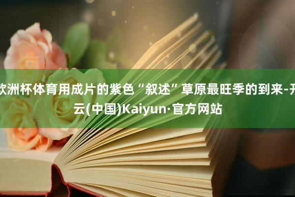 欧洲杯体育用成片的紫色“叙述”草原最旺季的到来-开云(中国)Kaiyun·官方网站
