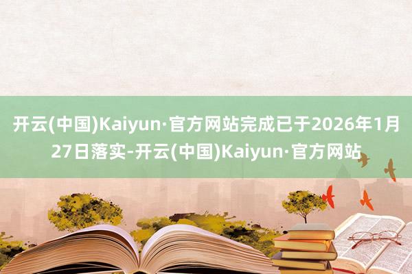 开云(中国)Kaiyun·官方网站完成已于2026年1月27日落实-开云(中国)Kaiyun·官方网站
