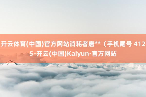 开云体育(中国)官方网站消耗者唐**(手机尾号 4125-开云(中国)Kaiyun·官方网站