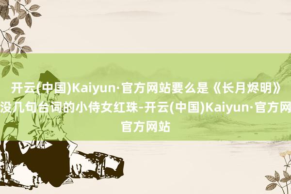 开云(中国)Kaiyun·官方网站要么是《长月烬明》里没几句台词的小侍女红珠-开云(中国)Kaiyun·官方网站
