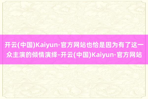 开云(中国)Kaiyun·官方网站也恰是因为有了这一众主演的倾情演绎-开云(中国)Kaiyun·官方网站