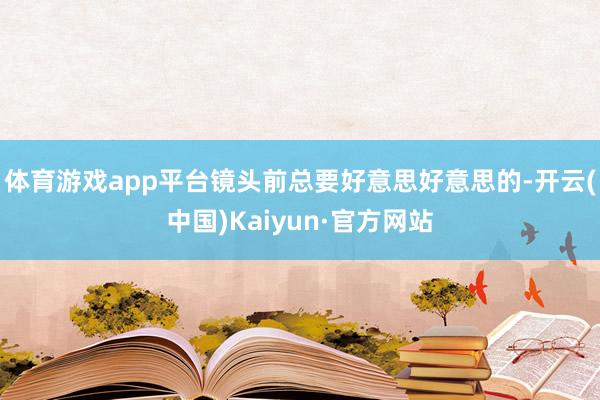 体育游戏app平台镜头前总要好意思好意思的-开云(中国)Kaiyun·官方网站