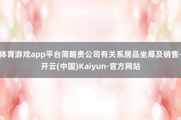 体育游戏app平台简略贵公司有关系居品坐蓐及销售-开云(中国)Kaiyun·官方网站