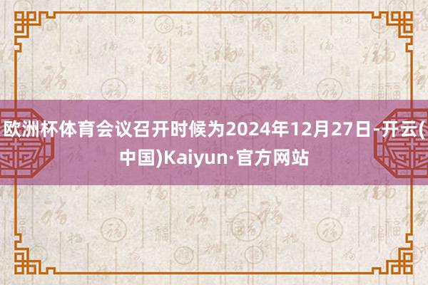 欧洲杯体育会议召开时候为2024年12月27日-开云(中国)Kaiyun·官方网站