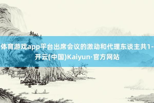 体育游戏app平台出席会议的激动和代理东谈主共1-开云(中国)Kaiyun·官方网站