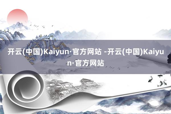 开云(中国)Kaiyun·官方网站 -开云(中国)Kaiyun·官方网站