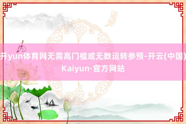 开yun体育网无需高门槛或无数运转参预-开云(中国)Kaiyun·官方网站