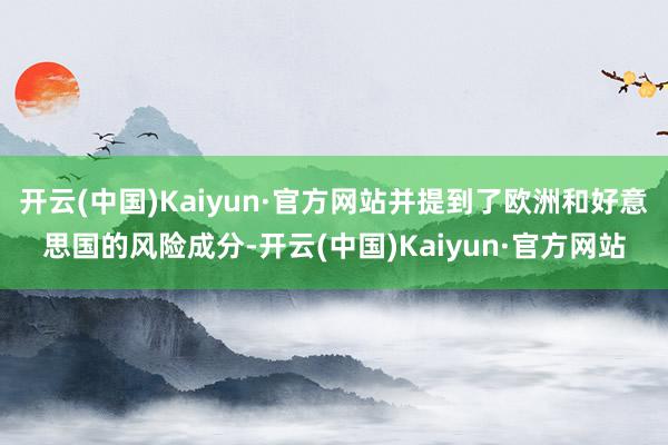 开云(中国)Kaiyun·官方网站并提到了欧洲和好意思国的风险成分-开云(中国)Kaiyun·官方网站