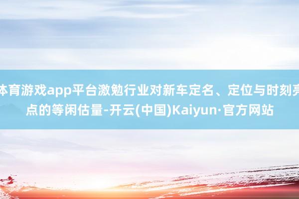 体育游戏app平台激勉行业对新车定名、定位与时刻亮点的等闲估量-开云(中国)Kaiyun·官方网站