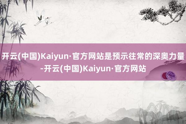 开云(中国)Kaiyun·官方网站是预示往常的深奥力量-开云(中国)Kaiyun·官方网站