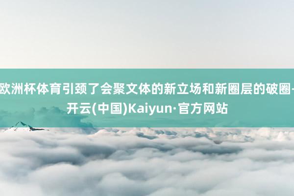 欧洲杯体育引颈了会聚文体的新立场和新圈层的破圈-开云(中国)Kaiyun·官方网站