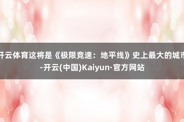 开云体育这将是《极限竞速:地平线》史上最大的城市-开云(中国)Kaiyun·官方网站