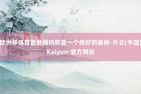 欧洲杯体育爸爸姆妈即是一个很好的案例-开云(中国)Kaiyun·官方网站