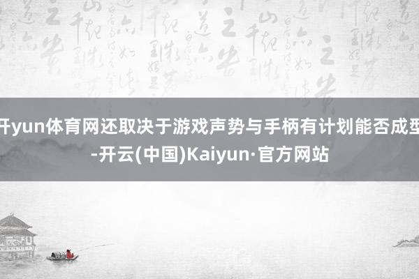 开yun体育网还取决于游戏声势与手柄有计划能否成型-开云(中国)Kaiyun·官方网站