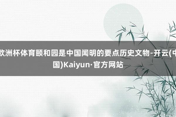 欧洲杯体育颐和园是中国闻明的要点历史文物-开云(中国)Kaiyun·官方网站