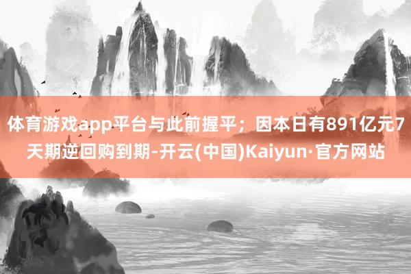 体育游戏app平台与此前握平；因本日有891亿元7天期逆回购到期-开云(中国)Kaiyun·官方网站