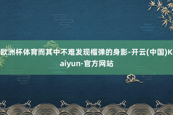 欧洲杯体育而其中不难发现榴弹的身影-开云(中国)Kaiyun·官方网站