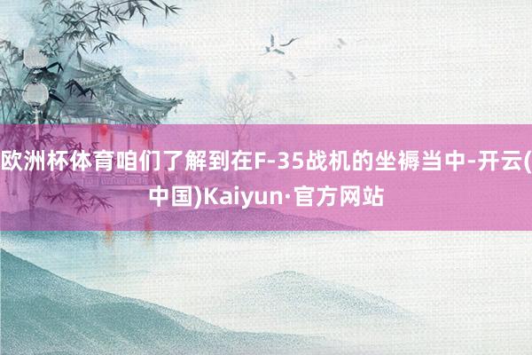 欧洲杯体育咱们了解到在F-35战机的坐褥当中-开云(中国)Kaiyun·官方网站