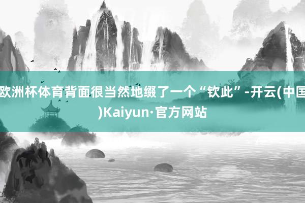 欧洲杯体育背面很当然地缀了一个“钦此”-开云(中国)Kaiyun·官方网站