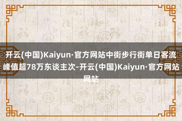开云(中国)Kaiyun·官方网站中街步行街单日客流峰值超78万东谈主次-开云(中国)Kaiyun·官方网站