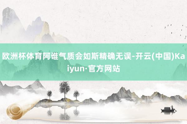 欧洲杯体育阿谁气质会如斯精确无误-开云(中国)Kaiyun·官方网站
