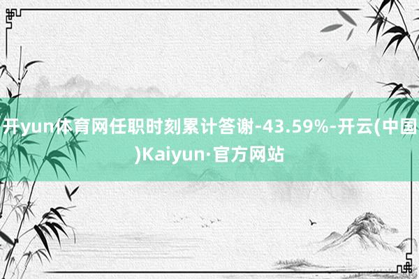 开yun体育网任职时刻累计答谢-43.59%-开云(中国)Kaiyun·官方网站