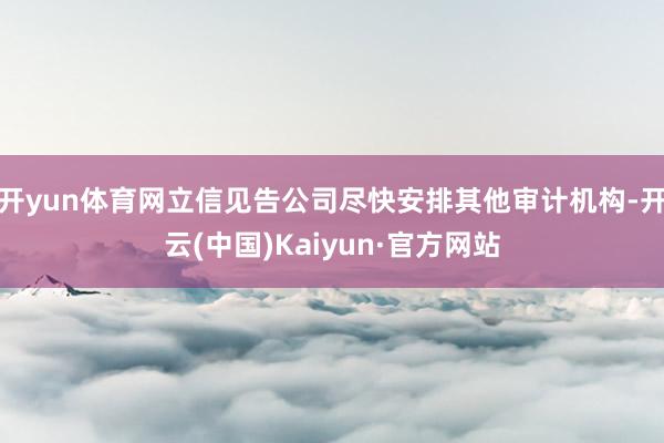 开yun体育网立信见告公司尽快安排其他审计机构-开云(中国)Kaiyun·官方网站