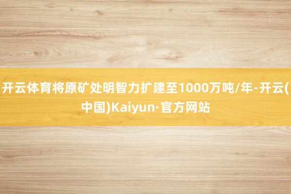 开云体育将原矿处明智力扩建至1000万吨/年-开云(中国)Kaiyun·官方网站
