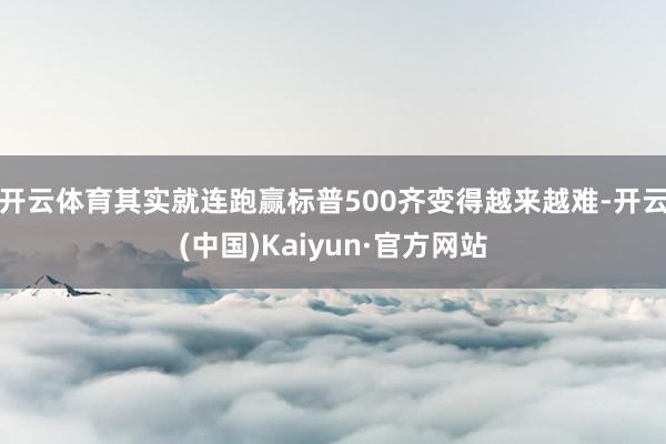 开云体育其实就连跑赢标普500齐变得越来越难-开云(中国)Kaiyun·官方网站