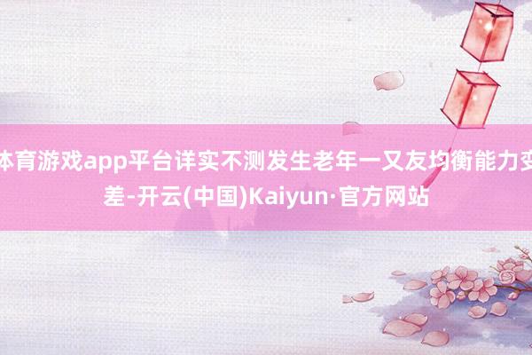 体育游戏app平台详实不测发生老年一又友均衡能力变差-开云(中国)Kaiyun·官方网站