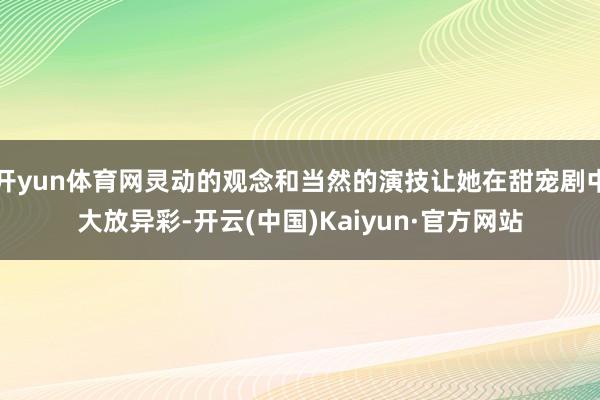 开yun体育网灵动的观念和当然的演技让她在甜宠剧中大放异彩-开云(中国)Kaiyun·官方网站