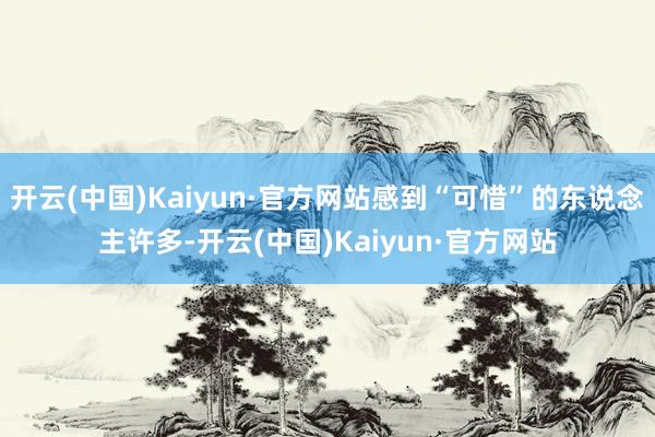 开云(中国)Kaiyun·官方网站感到“可惜”的东说念主许多-开云(中国)Kaiyun·官方网站