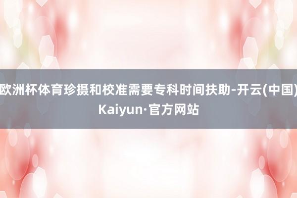 欧洲杯体育珍摄和校准需要专科时间扶助-开云(中国)Kaiyun·官方网站