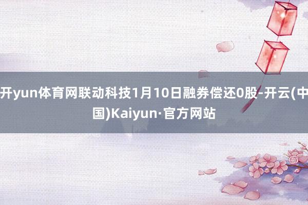 开yun体育网联动科技1月10日融券偿还0股-开云(中国)Kaiyun·官方网站