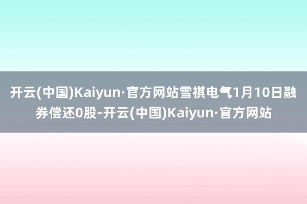 开云(中国)Kaiyun·官方网站雪祺电气1月10日融券偿还0股-开云(中国)Kaiyun·官方网站
