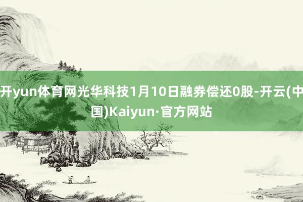 开yun体育网光华科技1月10日融券偿还0股-开云(中国)Kaiyun·官方网站