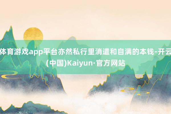 体育游戏app平台亦然私行里消遣和自满的本钱-开云(中国)Kaiyun·官方网站