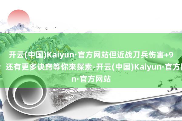开云(中国)Kaiyun·官方网站但近战刀兵伤害+90%;还有更多诀窍等你来探索-开云(中国)Kaiyun·官方网站