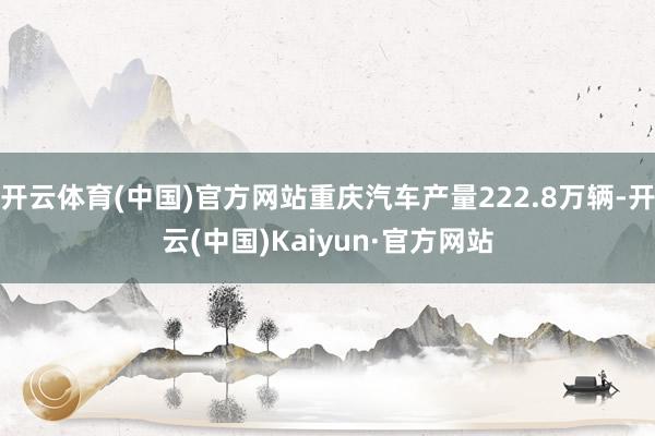 开云体育(中国)官方网站重庆汽车产量222.8万辆-开云(中国)Kaiyun·官方网站