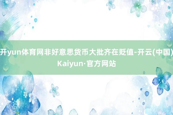 开yun体育网非好意思货币大批齐在贬值-开云(中国)Kaiyun·官方网站