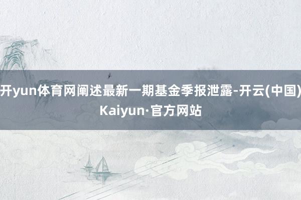 开yun体育网阐述最新一期基金季报泄露-开云(中国)Kaiyun·官方网站