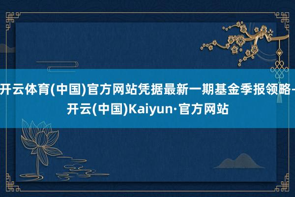 开云体育(中国)官方网站凭据最新一期基金季报领略-开云(中国)Kaiyun·官方网站