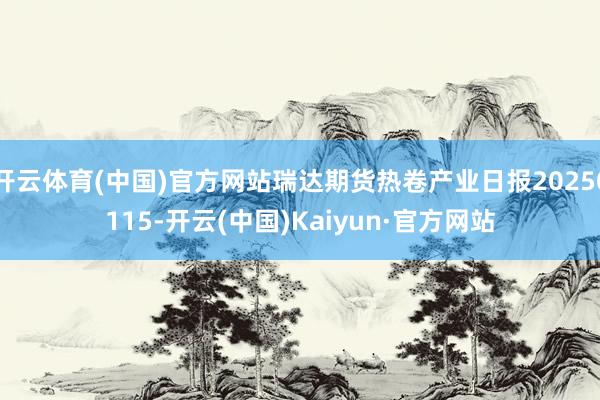 开云体育(中国)官方网站瑞达期货热卷产业日报20250115-开云(中国)Kaiyun·官方网站