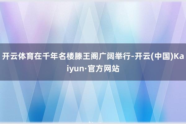 开云体育在千年名楼滕王阁广阔举行-开云(中国)Kaiyun·官方网站