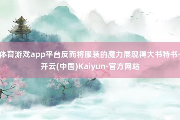 体育游戏app平台反而将服装的魔力展现得大书特书-开云(中国)Kaiyun·官方网站