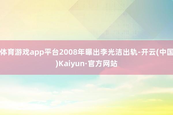 体育游戏app平台2008年曝出李光洁出轨-开云(中国)Kaiyun·官方网站