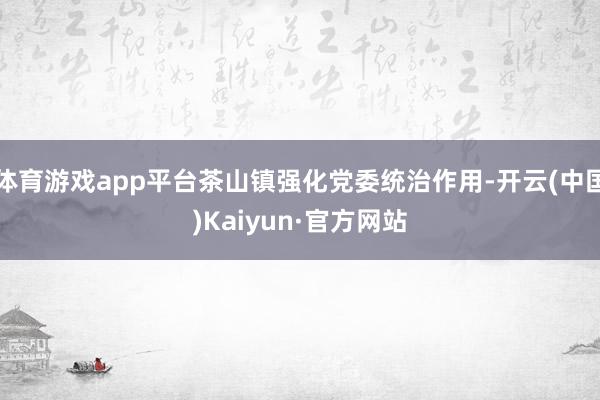 体育游戏app平台茶山镇强化党委统治作用-开云(中国)Kaiyun·官方网站
